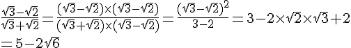  \frac{\sqrt{3}-\sqrt{2}}{\sqrt{3}+\sqrt{2}}=\frac{(\sqrt{3}-\sqrt{2})\times   (\sqrt{3}-\sqrt{2})}{(\sqrt{3}+\sqrt{2})\times   (\sqrt{3}-\sqrt{2})}=\frac{(\sqrt{3}-\sqrt{2})^2}{3-2}=3-2\times  \sqrt{2}\times  \sqrt{3}+2\\=5-2\sqrt{6}