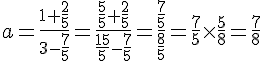 a=\frac{1+\frac{2}{5}}{3-\frac{7}{5}}=\frac{ \frac{5}{5}+\frac{2}{5}}{\frac{15}{5}-\frac{7}{5}}=\frac{ \frac{7}{5}}{\frac{8}{5}}= \frac{7}{5}\times   \frac{5}{8}=\frac{7}{8}