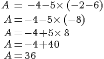 A\,=\,-4-5\times \,(-2-6)\,A=-4-5\times \,(-8)\,A=-4+5\times \,8\,A=-4+40\,A=36