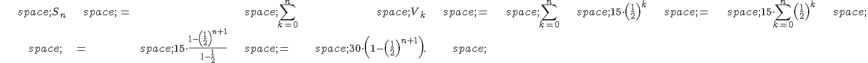 \begin{align*}\,S_n\,=\,\sum_{k=0}^n\,V_k\,=\,\sum_{k=0}^n\,15\cdot(\frac{1}{2})^k\,=\,15\cdot\sum_{k=0}^n(\frac{1}{2})^k\,\\\,=\,15\cdot\frac{1-(\frac{1}{2})^{n+1}}{1-\frac{1}{2}}\,=\,30\cdot(1-(\frac{1}{2})^{n+1}).\,\end{align*}