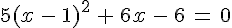 5(x\,-\,1)^2\,+\,6x\,-\,6\,=\,0