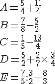 A=\frac{5}{4}+\frac{11}{4}\B=\frac{7}{8}-\frac{5}{2}\C=\frac{1}{5}-\frac{13}{4}\D=\frac{5}{2}+\frac{2}{7}\times \,\frac{3}{4}\E=\frac{7}{5}:\frac{3}{2}+\frac{8}{3}