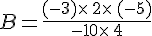 B=\frac{(-3)\times  \,2\times  \,(-5)}{-10\times  \,4}