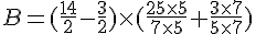 B=(\frac{14}{2}-\frac{3}{2})\times   (\frac{25\times   5}{7\times   5}+\frac{3\times   7}{5\times   7})