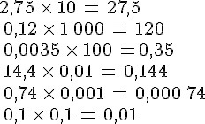 2,75\,\times \,10\,=\,27,5\\\,0,12\,\times \,1\,000\,=\,120\\\,0,0035\,\times \,100\,=0,35\\\,14,4\,\times \,0,01\,=\,0,144\\\,0,74\,\times \,0,001\,=\,0,000\,74\\\,0,1\,\times \,0,1\,=\,0,01