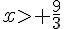 xgt; \frac{9}{3}