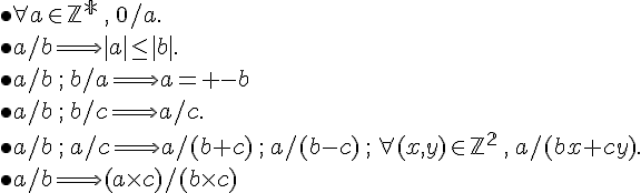 \bullet \forall a\in \mathbb{Z^*}\,,\,0/a .\\ \bullet a/b\Longrightarrow |a|\le |b|.\\ \bullet a/b\,;\,b/a\Longrightarrow a=+-b\\ \bullet a/b\,;\,b/c\Longrightarrow a/c.\\ \bullet a/b\,;\,a/c \Longrightarrow a/(b+c)\,;\,a/(b-c)\,;\,\forall (x,y)\in\mathbb{Z^2}\,,\,a/(bx+cy).\\ \bullet a/b \Longrightarrow (a\times c)/(b\times c)