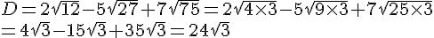 D=2\sqrt{12}-5\sqrt{27}+7\sqrt{75}=2\sqrt{4\times 3}-5\sqrt{9\times 3}+7\sqrt{25\times 3}\=4\sqrt{3}-15\sqrt{3}+35\sqrt{3}=24\sqrt{3}