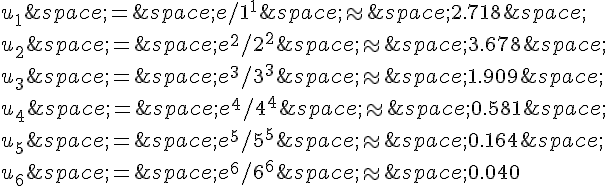 u_1\,=\,e/1^1\,\approx\,2.718\,\\\\u_2\,=\,e^2/2^2\,\approx\,3.678\,\\\\u_3\,=\,e^3/3^3\,\approx\,1.909\,\\\\u_4\,=\,e^4/4^4\,\approx\,0.581\,\\\\u_5\,=\,e^5/5^5\,\approx\,0.164\,\\\\u_6\,=\,e^6/6^6\,\approx\,0.040
