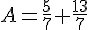 A=\frac{5}{7}+\frac{13}{7}