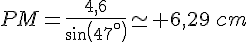 PM=\frac{4,6}{sin(47^{\circ})}\simeq 6,29\,cm