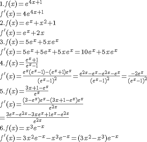 1.f(x)=e^{4x+1}\f'(x)=4e^{4x+1}\ \2.f(x)=e^x+x^2+1\f'(x)=e^x+2x\3.f(x)=5e^x+5xe^x\f'(x)=5e^x+5e^x+5xe^x=10e^x+5xe^x\4.f(x)=\frac{e^x+1}{e^x-1}\f'(x)=\frac{e^x(e^x-1)-(e^x+1)e^x}{(e^x-1)^2}=\frac{e^{2x}-e^x-e^{2x}-e^x}{(e^x-1)^2}=\frac{-2e^x}{(e^x-1)^2}\5.f(x)=\frac{3x+1-e^x}{e^x}\f'(x)=\frac{(3-e^x)e^x-(3x+1-e^x)e^x}{e^{2x}}\=\frac{3e^x-e^{2x}-3xe^x+1e^x-e^{2x}}{e^{2x}}\6.f(x)=x^3e^{-x}\f'(x)=3x^2e^{-x}-x^3e^{-x}=(3x^2-x^3)e^{-x}