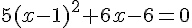5(x - 1)^2 + 6x - 6 = 0