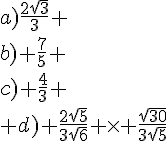 a)\frac{2\sqrt{3}}{3} \\b) \frac{7}{5} \\c) \frac{4}{3} \\ d) \frac{2\sqrt{5}}{3\sqrt{6}} \times   \frac{\sqrt{30}}{3\sqrt{5}}