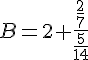 B=2+\frac{\frac{2}{7}}{\frac{5}{14}}