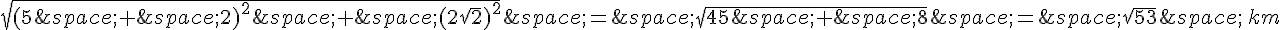 \sqrt{(5\,+\,2)^2\,+\,(2\sqrt{2})^2}\,=\,\sqrt{45\,+\,8}\,=\,\sqrt{53}\,\,km
