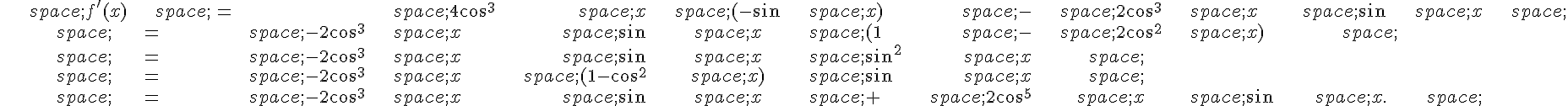 \begin{align*}\,f'(x)\,=\,4\cos^3\,x\,(-\sin\,x)\,-\,2\cos^3\,x\,\sin\,x\,\,=\,-2\cos^3\,x\,\sin\,x\,(1\,-\,2\cos^2\,x)\,\,=\,-2\cos^3\,x\,\sin\,x\,\sin^2\,x\,\,=\,-2\cos^3\,x\,(1-\cos^2\,x)\,\sin\,x\,\,=\,-2\cos^3\,x\,\sin\,x\,+\,2\cos^5\,x\,\sin\,x.\,\end{align*}