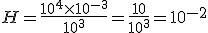 H=\frac{10^4\times 10^{-3}}{10^3}=\frac{10}{10^3}=10^{-2}