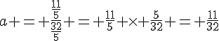 a = \frac{\frac{11}{5}}{\frac{32}{5}} = \frac{11}{5} \times   \frac{5}{32} = \frac{11}{32}