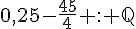 0,25-\frac{45}{4} : \mathbb{Q}