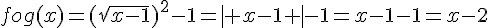 fog(x)=(\sqrt{x-1})^2-1= | x-1  |-1=x-1-1=x-2
