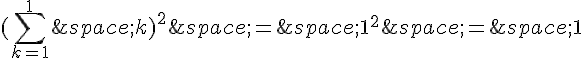 (\sum_{k=1}^{1}\,k)^2\,=\,1^2\,=\,1