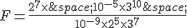 F=\frac{2^7\times  \,10^{-5}\times  3^{10}\,}{10^{-9}\times  2^5\times  3^7}