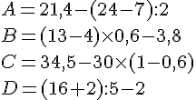 A=21,4-(24-7):2 \\B=(13-4) \times   0,6-3,8 \\C= 34,5 - 30 \times   (1 - 0,6) \\D=(16+2):5-2