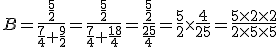  B=\frac{\frac{5}{2}}{\frac{7}{4}+ \frac{9}{2}}=\frac{\frac{5}{2}}{\frac{7}{4}+ \frac{18}{4}}=\frac{\frac{5}{2}}{\frac{25}{4}}=\frac{5}{2}\times    \frac{4}{25}=\frac{5\times   2\times   2}{2\times   5\times   5}