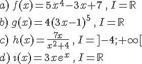 a)\,f(x)=5x^4-3x+7\,,\,I=\mathbb{R}\\b)\,g(x)=4(3x-1)^5\,,\,I=\mathbb{R}\\c)\,\,h(x)=\frac{7x}{x^2+4}\,,\,I=]-4;+\infty[\\d)\,i(x)=3xe^x\,,\,I=\mathbb{R}