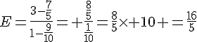 E=\frac{3-\frac{7}{5}}{1-\frac{9}{10}}= \frac{\frac{8}{5}}{\frac{1}{10}}=\frac{8}{5}\times   10 =\frac{16}{5}