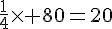 \frac{1}{4}\times   80=20