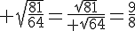  \sqrt{\frac{81}{64}}=\frac{\sqrt{81}}{ \sqrt{64}}=\frac{9}{8}