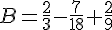 B=\frac{2}{3}-\frac{7}{18}+\frac{2}{9}
