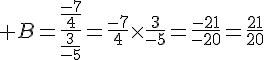  B=\frac{\frac{-7}{4}}{\frac{3}{-5}}=\frac{-7}{4}\times  \frac{3}{-5}=\frac{-21}{-20}=\frac{21}{20}