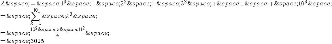 A\,=\,1^3\,+\,2^3\,+\,3^3\,+\,...\,+\,10^3\,\=\,\sum_{k=1}^{10}\,k^3\,\=\,\frac{10^2\,\times \,11^2}{4}\,\=\,3025