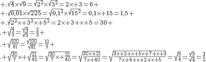 .\sqrt{4}\times \sqrt{9}=\sqrt{2^2}\times \sqrt{3^2}=2\times 3=6 \ .\sqrt{0,01}\times \sqrt{225}=\sqrt{0,1^2}\times \sqrt{15^2}=0,1\times 15=1,5 \ .\sqrt{2^2\times 3^2\times 5^2}=2\times 3 \times 5=30 \. \sqrt{\frac{4}{9}}=\frac{\sqrt{4}}{\sqrt{9}}=\frac{2}{3} \. \sqrt{\frac{100}{81}}=\frac{\sqrt{100}}{\sqrt{81}}=\frac{10}{9} \. \sqrt{\frac{30}{7}}\times \sqrt{\frac{21}{40}}=\sqrt{\frac{30}{7}\times \frac{21}{40}}=\sqrt{\frac{30\times 21}{7\times 40}}=\sqrt{\frac{3\times 2 \times 5\times 7 \times 3}{7\times 4 \times 2 \times 5}}=\sqrt{\frac{9}{4}}=\frac{\sqrt{9}}{\sqrt{4}}=\frac{3}{2}