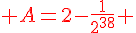 {\color{DarkRed} A=2-\frac{1}{2^{38}} }