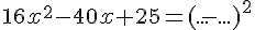 16x^2- 40x+25=(...-...)^2