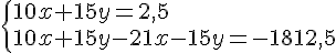  \{ 10x+15y=2,5\\10x+15y-21x-15y=-1812,5 .