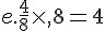 e.\frac{4}{8}\times  ,8=4