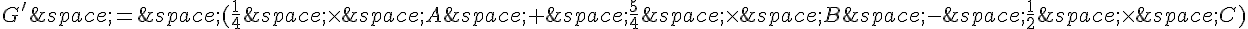 G'\,=\,(\frac{1}{4}\,\times \,A\,+\,\frac{5}{4}\,\times \,B\,-\,\frac{1}{2}\,\times \,C)