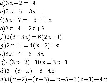 a) 3x + 2 = 14 \ e) 2x + 5 = 3x - 1 \ i) 5x + 7 = -5 + 11x \ b) 3x - 4 = 2x + 9 \ f) 2(5 - 3x) = 6(2x + 1) \ j) 2x + 1 = 4(x - 2) + x \ c) 5x - 4 = 8 - 3x \ g) 4(3x - 2) - 10x = 3x - 1 \ d) 3 - (5 - x) = 3 - 4x \ h) 3(x + 2) - (x - 3) = x - 5 - 3(x + 1) + 4x \