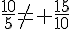 \frac{10}{5}\neq \frac{15}{10}