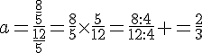 a=\frac{\frac{8}{5}}{\frac{12}{5}}=\frac{8}{5}\times \frac{5}{12}=\frac{8:4}{12:4} =\frac{2}{3}