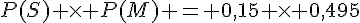 P(S) \times   P(M) = 0,15 \times   0,495