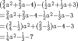 (\frac{3}{4}a^2+ \frac{2}{3}a-4)-(\frac{1}{2}a^2+\frac{1}{3}a+3)\=\frac{3}{4}a^2+ \frac{2}{3}a-4-\frac{1}{2}a^2-\frac{1}{3}a-3\=(\frac{3}{4}-\frac{1}{2})a^2+(\frac{2}{3}-\frac{1}{3})a-4-3\=\frac{1}{4}a^2-\frac{1}{3}-7