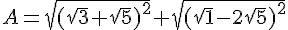 A=\sqrt{(\sqrt{3}+\sqrt{5})^2}+\sqrt{(\sqrt{1}-2\sqrt{5})^2}