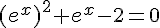 (e^x)^2+e^x-2=0