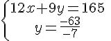 \{\begin{matrix} 12x+9y=165 \, \, \\ y=\frac{-63}{-7}\, \, \end{matrix}.